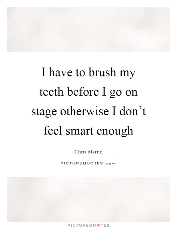I have to brush my teeth before I go on stage otherwise I don't feel smart enough Picture Quote #1