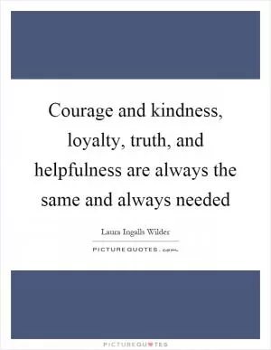 Courage and kindness, loyalty, truth, and helpfulness are always the same and always needed Picture Quote #1