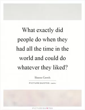What exactly did people do when they had all the time in the world and could do whatever they liked? Picture Quote #1