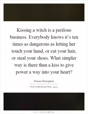 Kissing a witch is a perilous business. Everybody knows it’s ten times as dangerous as letting her touch your hand, or cut your hair, or steal your shoes. What simpler way is there than a kiss to give power a way into your heart? Picture Quote #1