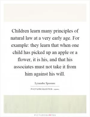 Children learn many principles of natural law at a very early age. For example: they learn that when one child has picked up an apple or a flower, it is his, and that his associates must not take it from him against his will Picture Quote #1