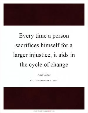 Every time a person sacrifices himself for a larger injustice, it aids in the cycle of change Picture Quote #1