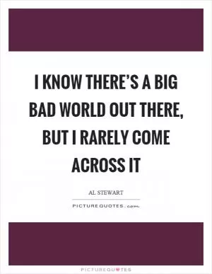 I know there’s a big bad world out there, but I rarely come across it Picture Quote #1