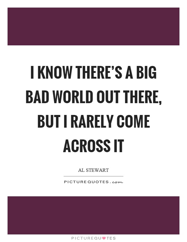 I know there's a big bad world out there, but I rarely come across it Picture Quote #1