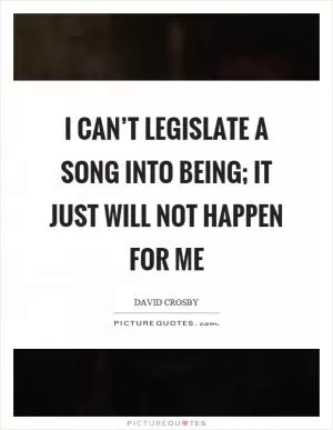 I can’t legislate a song into being; it just will not happen for me Picture Quote #1