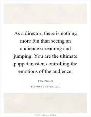 As a director, there is nothing more fun than seeing an audience screaming and jumping. You are the ultimate puppet master, controlling the emotions of the audience Picture Quote #1