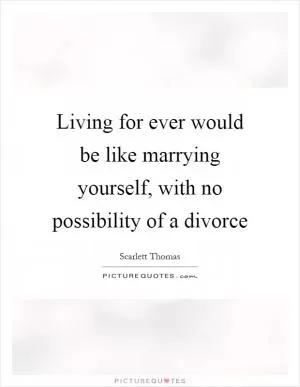 Living for ever would be like marrying yourself, with no possibility of a divorce Picture Quote #1
