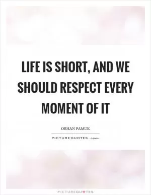 Life is short, and we should respect every moment of it Picture Quote #1