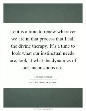 Lent is a time to renew wherever we are in that process that I call the divine therapy. It’s a time to look what our instinctual needs are, look at what the dynamics of our unconscious are Picture Quote #1