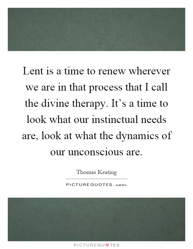 Lent is a time to renew wherever we are in that process that I call the divine therapy. It's a time to look what our instinctual needs are, look at what the dynamics of our unconscious are Picture Quote #1