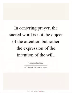 In centering prayer, the sacred word is not the object of the attention but rather the expression of the intention of the will Picture Quote #1