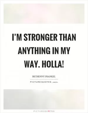 I’m stronger than anything in my way. Holla! Picture Quote #1
