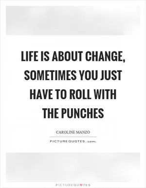 Life is about change, sometimes you just have to roll with the punches Picture Quote #1