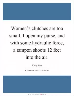 Women’s clutches are too small. I open my purse, and with some hydraulic force, a tampon shoots 12 feet into the air Picture Quote #1