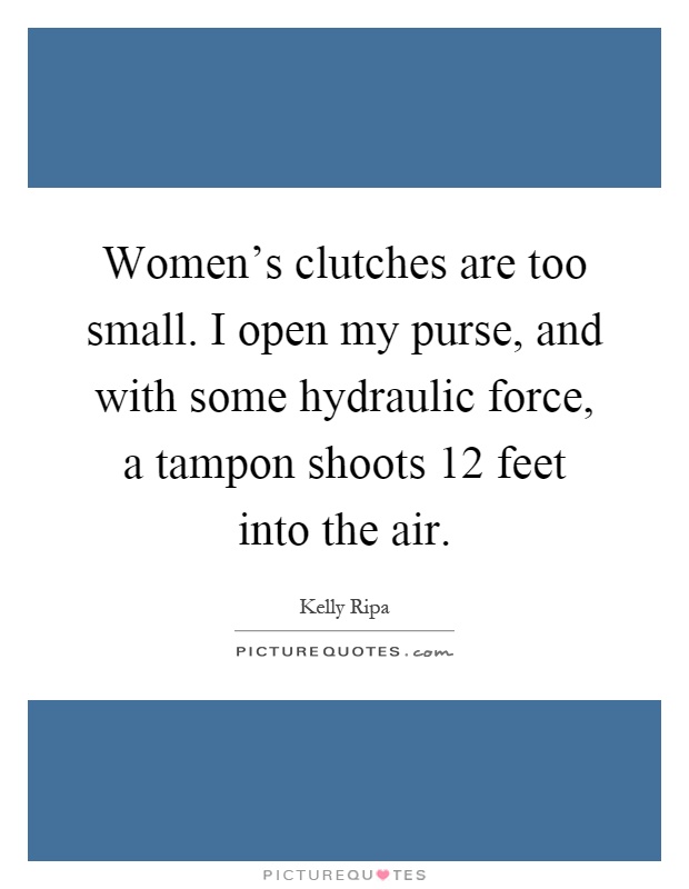 Women's clutches are too small. I open my purse, and with some hydraulic force, a tampon shoots 12 feet into the air Picture Quote #1