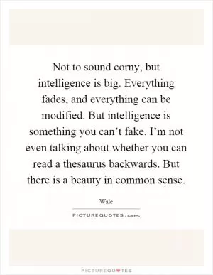 Not to sound corny, but intelligence is big. Everything fades, and everything can be modified. But intelligence is something you can’t fake. I’m not even talking about whether you can read a thesaurus backwards. But there is a beauty in common sense Picture Quote #1