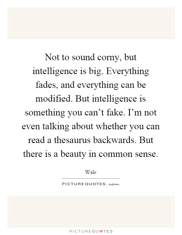 Not to sound corny, but intelligence is big. Everything fades, and everything can be modified. But intelligence is something you can't fake. I'm not even talking about whether you can read a thesaurus backwards. But there is a beauty in common sense Picture Quote #1