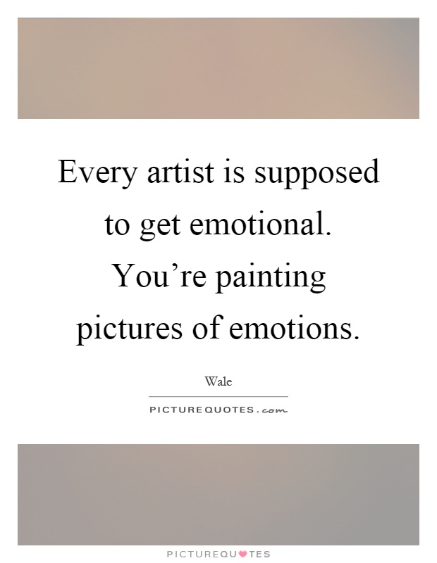 Every artist is supposed to get emotional. You're painting pictures of emotions Picture Quote #1