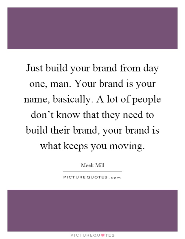 Just build your brand from day one, man. Your brand is your name, basically. A lot of people don't know that they need to build their brand, your brand is what keeps you moving Picture Quote #1