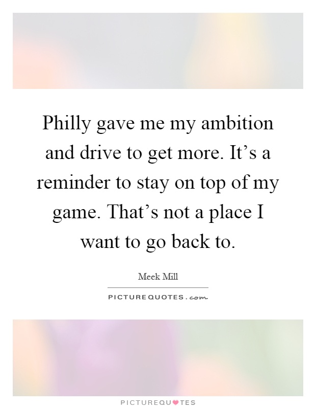 Philly gave me my ambition and drive to get more. It's a reminder to stay on top of my game. That's not a place I want to go back to Picture Quote #1