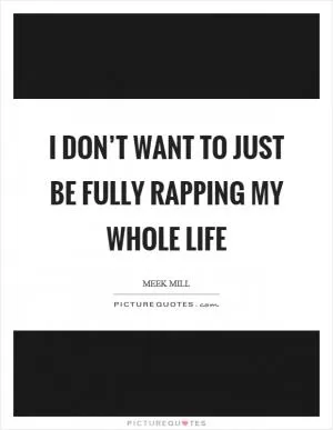 I don’t want to just be fully rapping my whole life Picture Quote #1