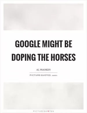 Google might be doping the horses Picture Quote #1