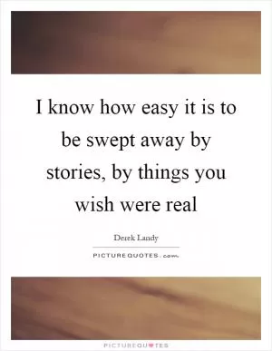 I know how easy it is to be swept away by stories, by things you wish were real Picture Quote #1