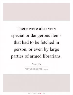 There were also very special or dangerous items that had to be fetched in person, or even by large parties of armed librarians Picture Quote #1