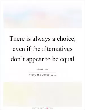 There is always a choice, even if the alternatives don’t appear to be equal Picture Quote #1