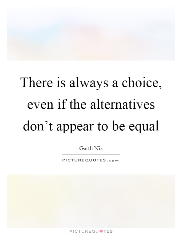 There is always a choice, even if the alternatives don't appear to be equal Picture Quote #1