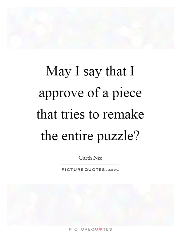 May I say that I approve of a piece that tries to remake the entire puzzle? Picture Quote #1