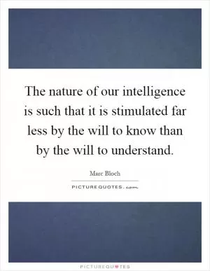 The nature of our intelligence is such that it is stimulated far less by the will to know than by the will to understand Picture Quote #1