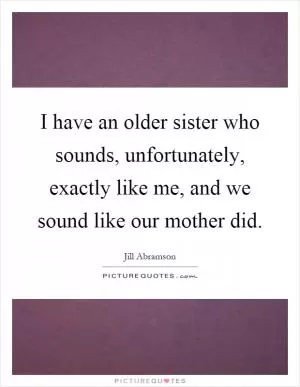 I have an older sister who sounds, unfortunately, exactly like me, and we sound like our mother did Picture Quote #1