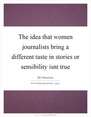 The idea that women journalists bring a different taste in stories or sensibility isnt true Picture Quote #1