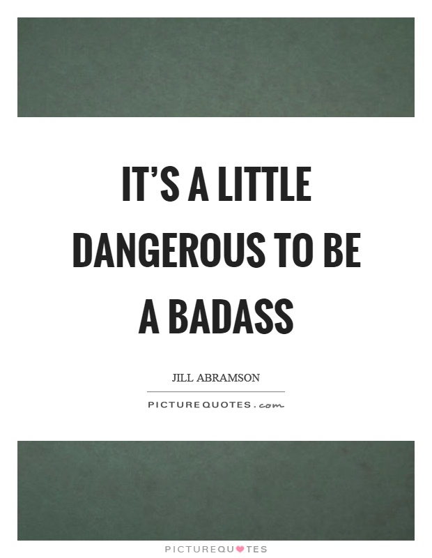 It's a little dangerous to be a badass Picture Quote #1