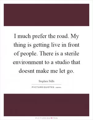 I much prefer the road. My thing is getting live in front of people. There is a sterile environment to a studio that doesnt make me let go Picture Quote #1