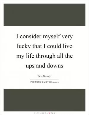 I consider myself very lucky that I could live my life through all the ups and downs Picture Quote #1