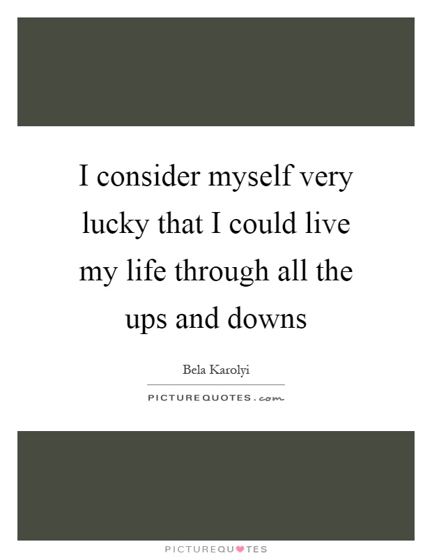 I consider myself very lucky that I could live my life through all the ups and downs Picture Quote #1
