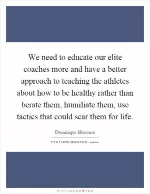 We need to educate our elite coaches more and have a better approach to teaching the athletes about how to be healthy rather than berate them, humiliate them, use tactics that could scar them for life Picture Quote #1
