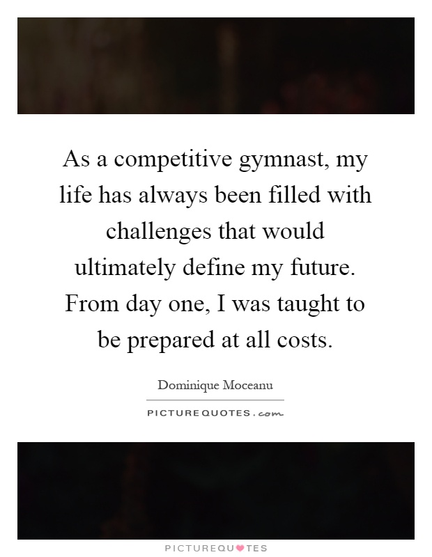 As a competitive gymnast, my life has always been filled with challenges that would ultimately define my future. From day one, I was taught to be prepared at all costs Picture Quote #1