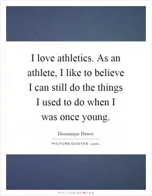 I love athletics. As an athlete, I like to believe I can still do the things I used to do when I was once young Picture Quote #1