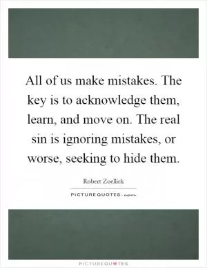All of us make mistakes. The key is to acknowledge them, learn, and move on. The real sin is ignoring mistakes, or worse, seeking to hide them Picture Quote #1
