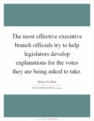 The most effective executive branch officials try to help legislators develop explanations for the votes they are being asked to take Picture Quote #1