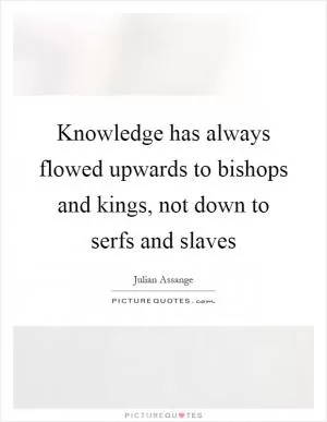 Knowledge has always flowed upwards to bishops and kings, not down to serfs and slaves Picture Quote #1