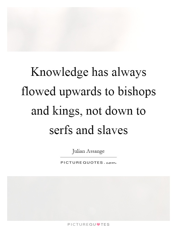 Knowledge has always flowed upwards to bishops and kings, not down to serfs and slaves Picture Quote #1