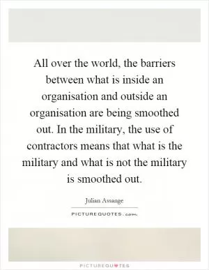 All over the world, the barriers between what is inside an organisation and outside an organisation are being smoothed out. In the military, the use of contractors means that what is the military and what is not the military is smoothed out Picture Quote #1