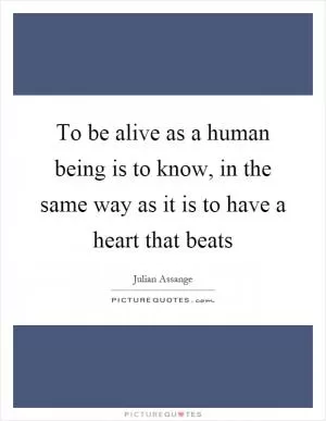To be alive as a human being is to know, in the same way as it is to have a heart that beats Picture Quote #1