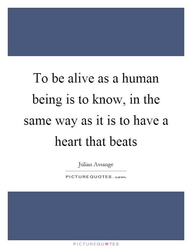 To be alive as a human being is to know, in the same way as it is to have a heart that beats Picture Quote #1