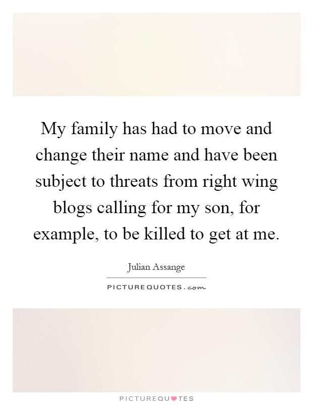My family has had to move and change their name and have been subject to threats from right wing blogs calling for my son, for example, to be killed to get at me Picture Quote #1