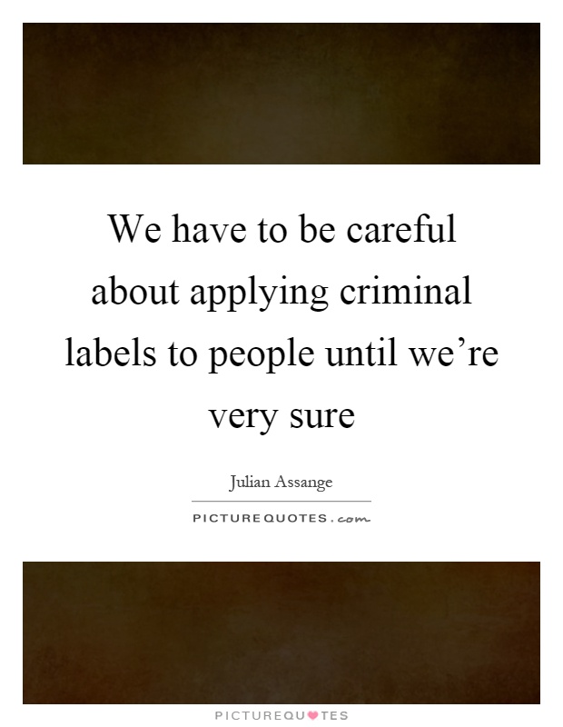 We have to be careful about applying criminal labels to people until we're very sure Picture Quote #1
